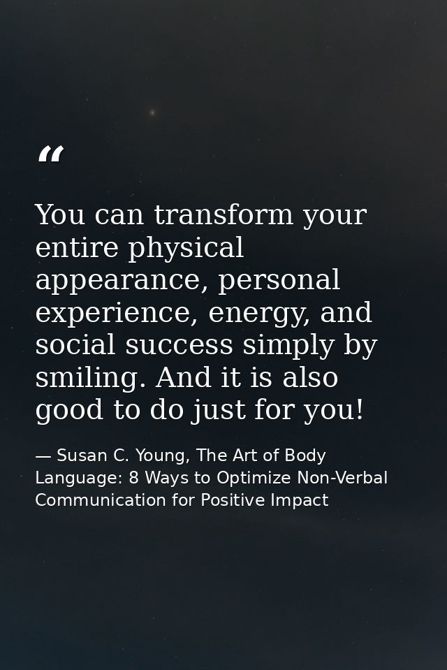 You can transform your entire physical appearance, personal experience, energy, and social success simply by smiling. An — Susan C. Young, The Art of Body Language: 8 Ways to Optimize Non-Verbal Communication for Positive Impact