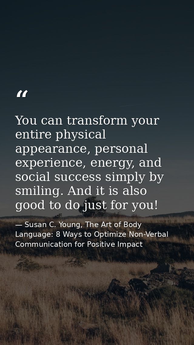 You can transform your entire physical appearance, personal experience, energy, and social success simply by smiling. An — Susan C. Young, The Art of Body Language: 8 Ways to Optimize Non-Verbal Communication for Positive Impact