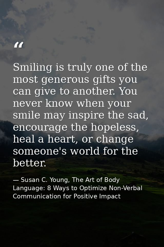 Smiling is truly one of the most generous gifts you can give to another. You never know when your smile may inspire the  — Susan C. Young, The Art of Body Language: 8 Ways to Optimize Non-Verbal Communication for Positive Impact