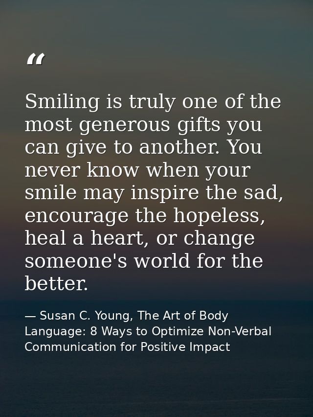 Smiling is truly one of the most generous gifts you can give to another. You never know when your smile may inspire the  — Susan C. Young, The Art of Body Language: 8 Ways to Optimize Non-Verbal Communication for Positive Impact