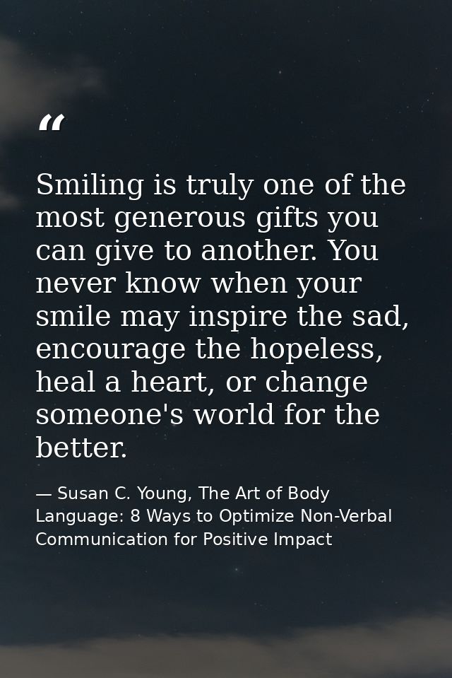 Smiling is truly one of the most generous gifts you can give to another. You never know when your smile may inspire the  — Susan C. Young, The Art of Body Language: 8 Ways to Optimize Non-Verbal Communication for Positive Impact