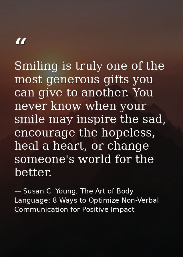 Smiling is truly one of the most generous gifts you can give to another. You never know when your smile may inspire the  — Susan C. Young, The Art of Body Language: 8 Ways to Optimize Non-Verbal Communication for Positive Impact