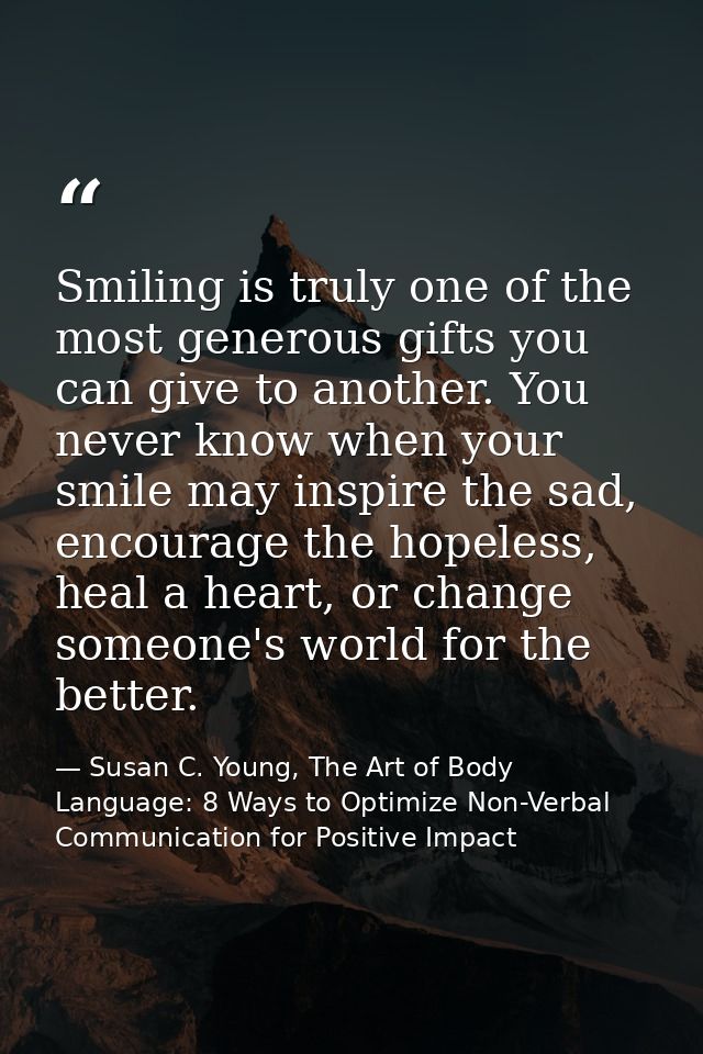 Smiling is truly one of the most generous gifts you can give to another. You never know when your smile may inspire the  — Susan C. Young, The Art of Body Language: 8 Ways to Optimize Non-Verbal Communication for Positive Impact