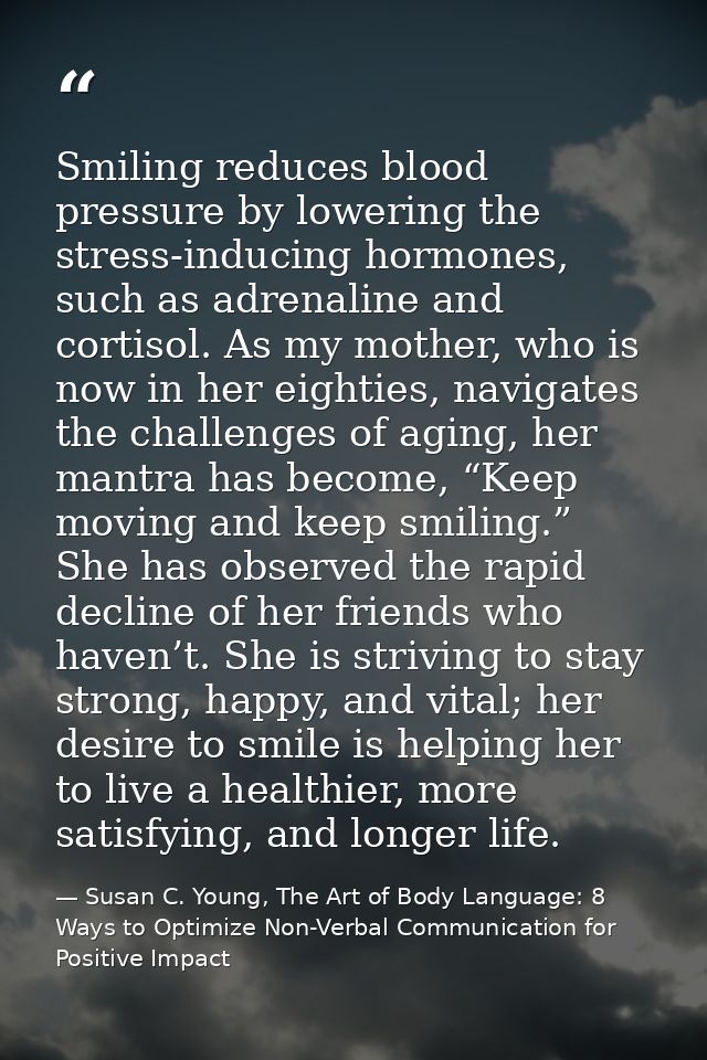 Smiling reduces blood pressure by lowering the stress-inducing hormones, such as adrenaline and cortisol. As my mother,  — Susan C. Young, The Art of Body Language: 8 Ways to Optimize Non-Verbal Communication for Positive Impact