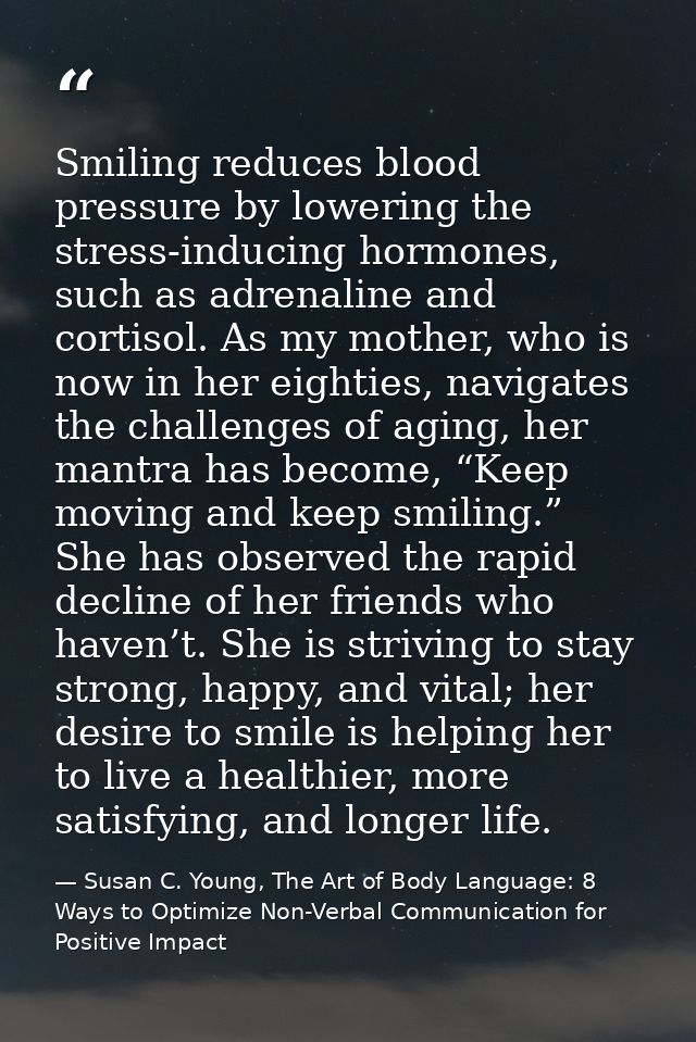 Smiling reduces blood pressure by lowering the stress-inducing hormones, such as adrenaline and cortisol. As my mother,  — Susan C. Young, The Art of Body Language: 8 Ways to Optimize Non-Verbal Communication for Positive Impact