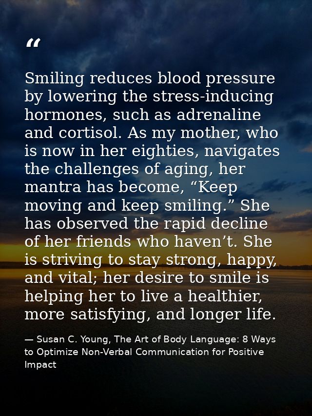 Smiling reduces blood pressure by lowering the stress-inducing hormones, such as adrenaline and cortisol. As my mother,  — Susan C. Young, The Art of Body Language: 8 Ways to Optimize Non-Verbal Communication for Positive Impact
