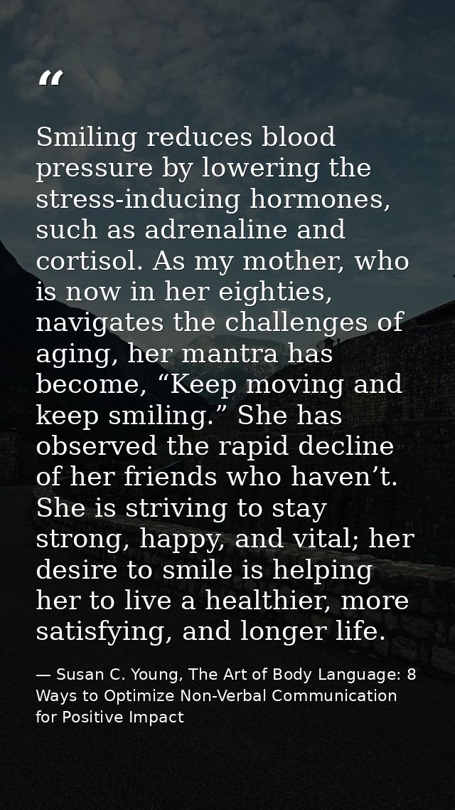 Smiling reduces blood pressure by lowering the stress-inducing hormones, such as adrenaline and cortisol. As my mother,  — Susan C. Young, The Art of Body Language: 8 Ways to Optimize Non-Verbal Communication for Positive Impact