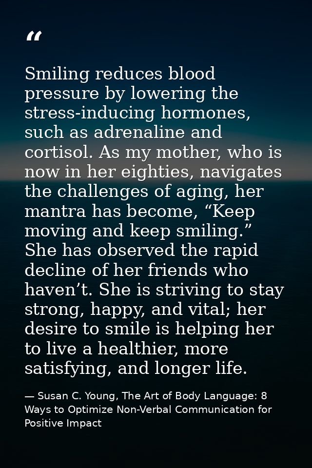 Smiling reduces blood pressure by lowering the stress-inducing hormones, such as adrenaline and cortisol. As my mother,  — Susan C. Young, The Art of Body Language: 8 Ways to Optimize Non-Verbal Communication for Positive Impact