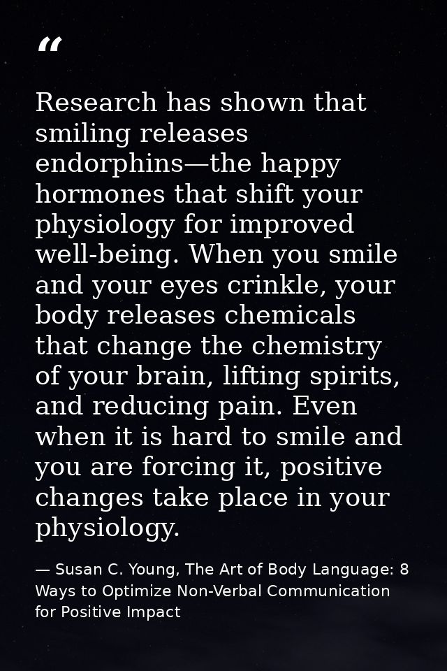 Research has shown that smiling releases endorphins—the happy hormones that shift your physiology for improved well-bein — Susan C. Young, The Art of Body Language: 8 Ways to Optimize Non-Verbal Communication for Positive Impact