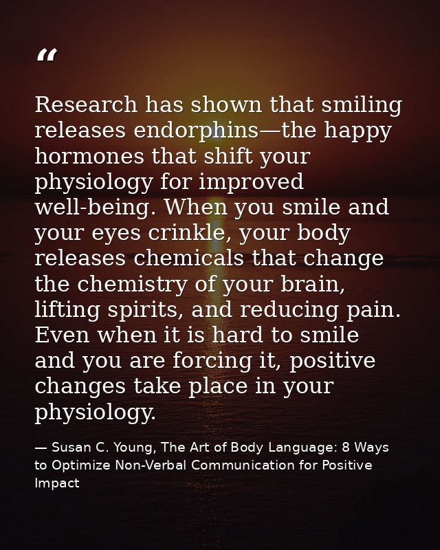 Research has shown that smiling releases endorphins—the happy hormones that shift your physiology for improved well-bein — Susan C. Young, The Art of Body Language: 8 Ways to Optimize Non-Verbal Communication for Positive Impact