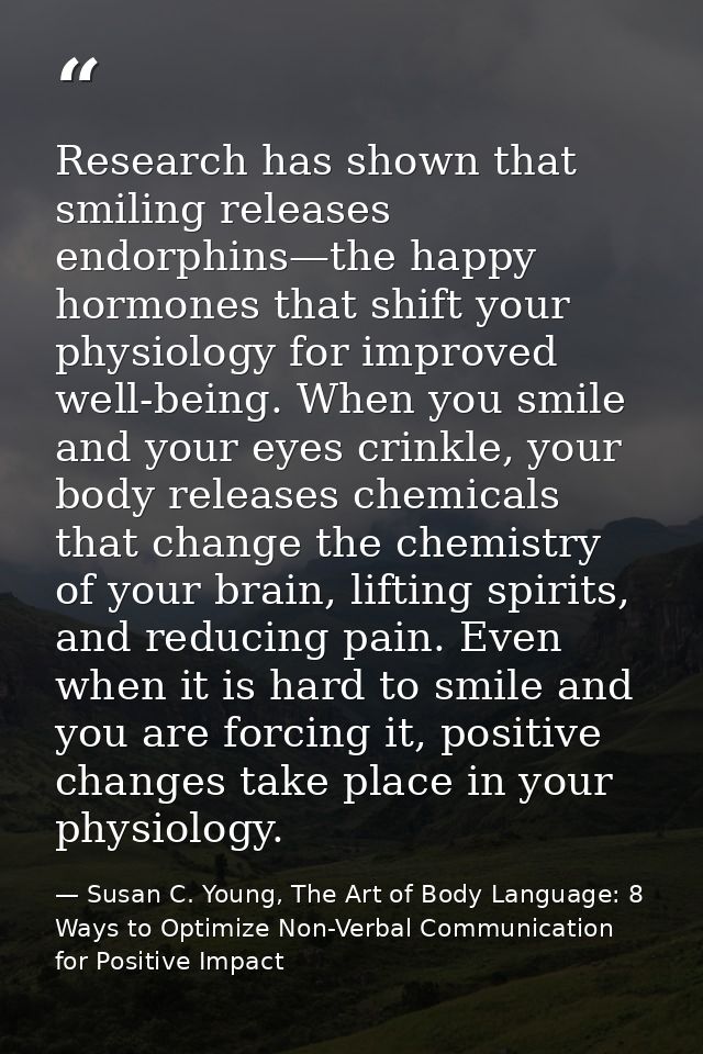 Research has shown that smiling releases endorphins—the happy hormones that shift your physiology for improved well-bein — Susan C. Young, The Art of Body Language: 8 Ways to Optimize Non-Verbal Communication for Positive Impact