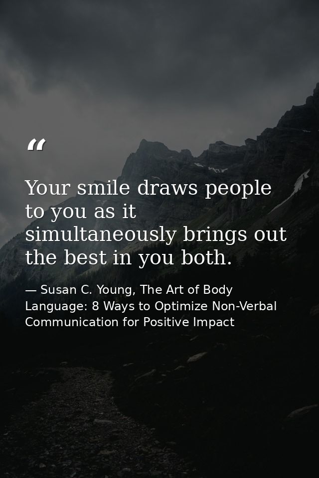 Your smile draws people to you as it simultaneously brings out the best in you both. — Susan C. Young, The Art of Body Language: 8 Ways to Optimize Non-Verbal Communication for Positive Impact