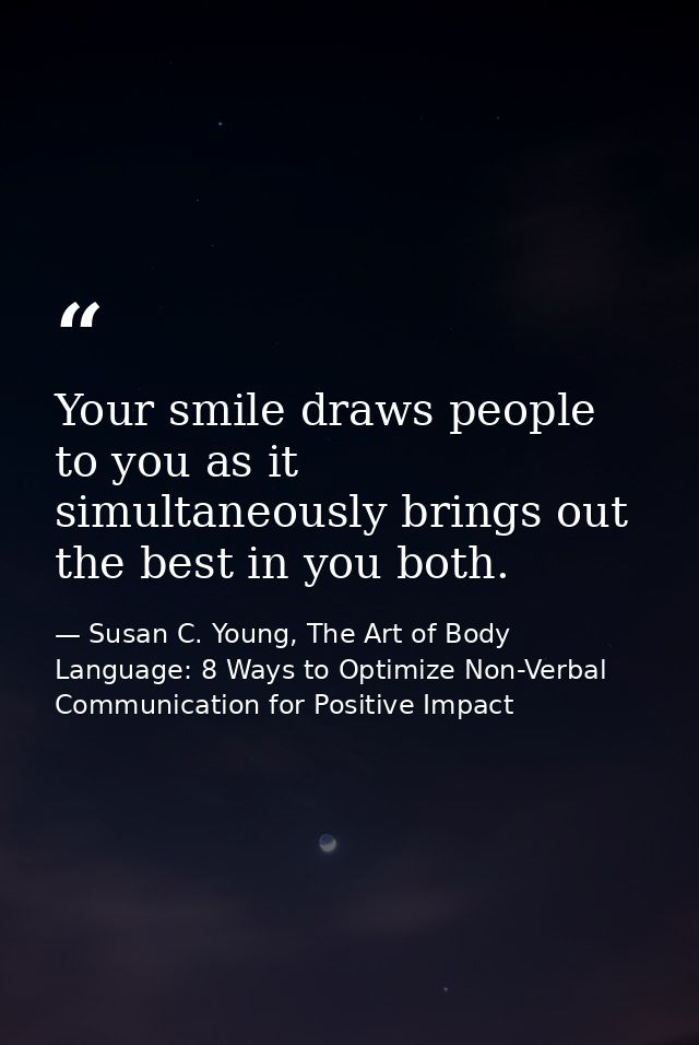 Your smile draws people to you as it simultaneously brings out the best in you both. — Susan C. Young, The Art of Body Language: 8 Ways to Optimize Non-Verbal Communication for Positive Impact