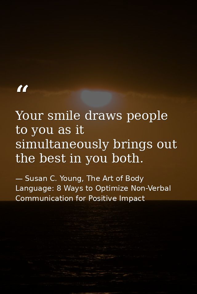 Your smile draws people to you as it simultaneously brings out the best in you both. — Susan C. Young, The Art of Body Language: 8 Ways to Optimize Non-Verbal Communication for Positive Impact