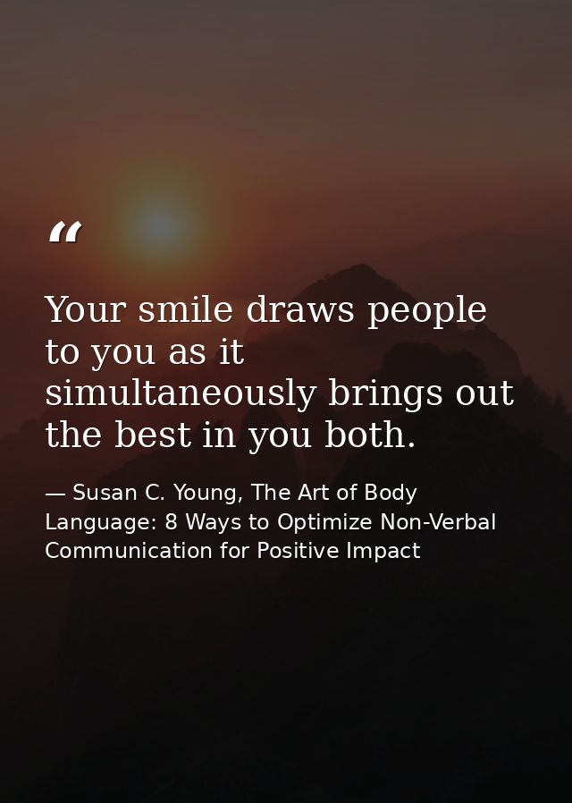 Your smile draws people to you as it simultaneously brings out the best in you both. — Susan C. Young, The Art of Body Language: 8 Ways to Optimize Non-Verbal Communication for Positive Impact