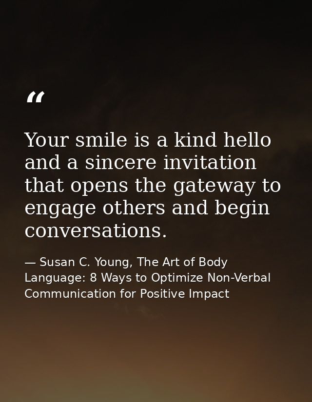 Your smile is a kind hello and a sincere invitation that opens the gateway to engage others and begin conversations. — Susan C. Young, The Art of Body Language: 8 Ways to Optimize Non-Verbal Communication for Positive Impact