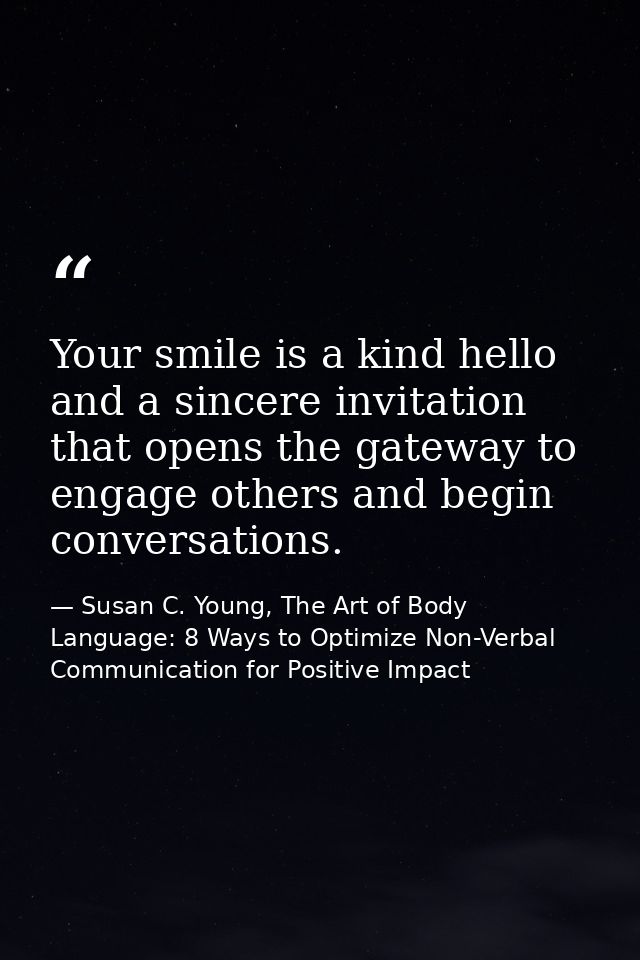 Your smile is a kind hello and a sincere invitation that opens the gateway to engage others and begin conversations. — Susan C. Young, The Art of Body Language: 8 Ways to Optimize Non-Verbal Communication for Positive Impact