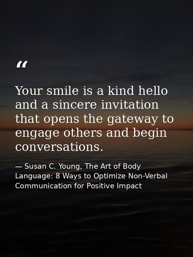 Your smile is a kind hello and a sincere invitation that opens the gateway to engage others and begin conversations. — Susan C. Young, The Art of Body Language: 8 Ways to Optimize Non-Verbal Communication for Positive Impact