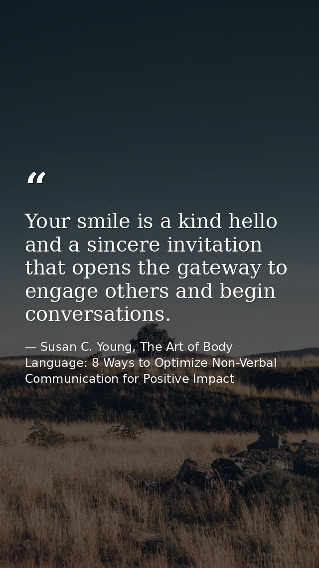 Your smile is a kind hello and a sincere invitation that opens the gateway to engage others and begin conversations. — Susan C. Young, The Art of Body Language: 8 Ways to Optimize Non-Verbal Communication for Positive Impact