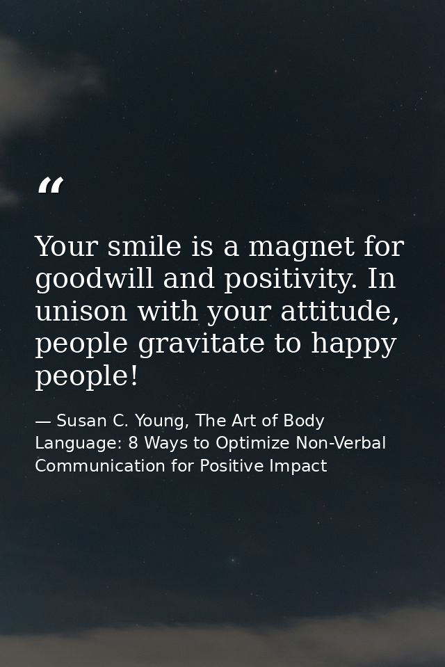 Your smile is a magnet for goodwill and positivity. In unison with your attitude, people gravitate to happy people! — Susan C. Young, The Art of Body Language: 8 Ways to Optimize Non-Verbal Communication for Positive Impact