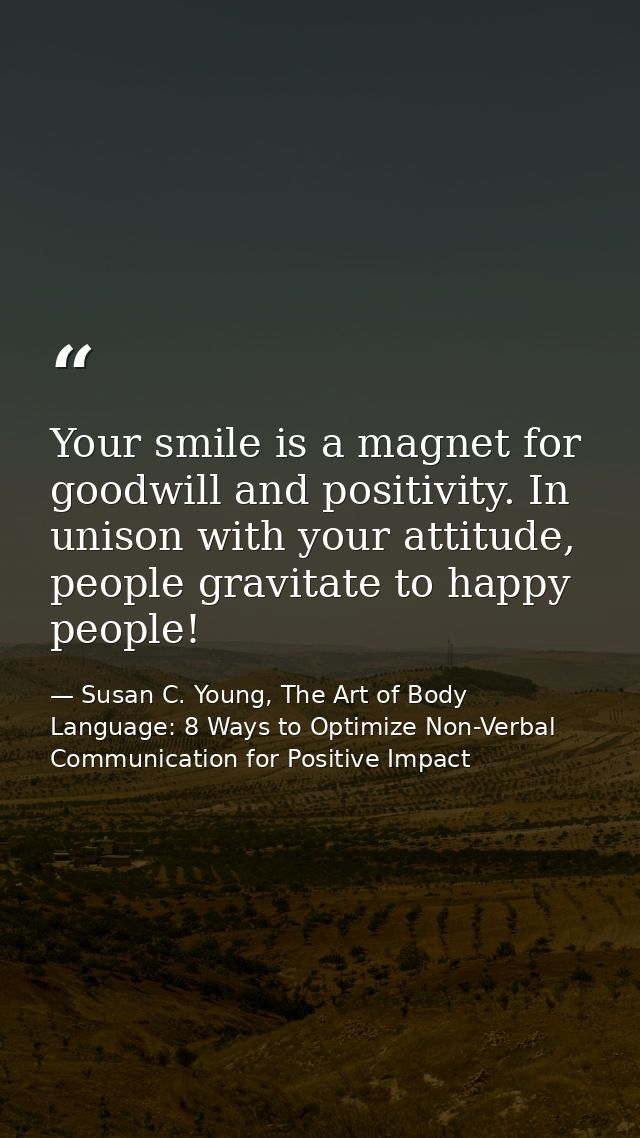 Your smile is a magnet for goodwill and positivity. In unison with your attitude, people gravitate to happy people! — Susan C. Young, The Art of Body Language: 8 Ways to Optimize Non-Verbal Communication for Positive Impact
