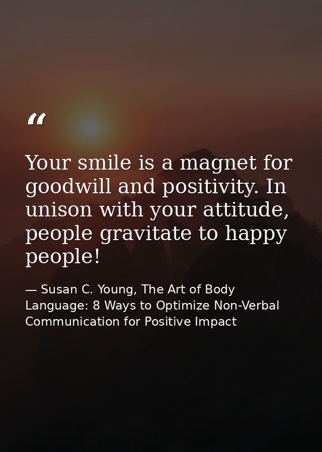 Your smile is a magnet for goodwill and positivity. In unison with your attitude, people gravitate to happy people! — Susan C. Young, The Art of Body Language: 8 Ways to Optimize Non-Verbal Communication for Positive Impact