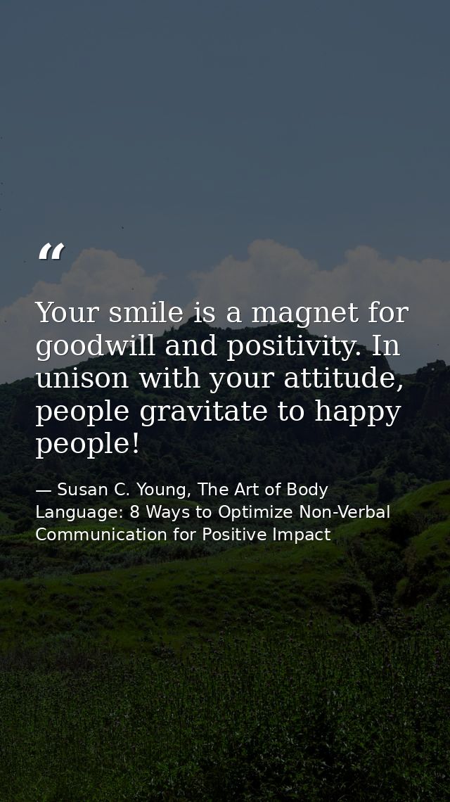 Your smile is a magnet for goodwill and positivity. In unison with your attitude, people gravitate to happy people! — Susan C. Young, The Art of Body Language: 8 Ways to Optimize Non-Verbal Communication for Positive Impact