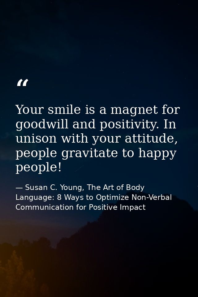 Your smile is a magnet for goodwill and positivity. In unison with your attitude, people gravitate to happy people! — Susan C. Young, The Art of Body Language: 8 Ways to Optimize Non-Verbal Communication for Positive Impact