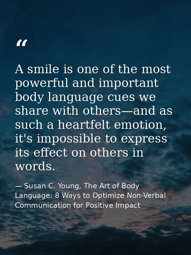A smile is one of the most powerful and important body language cues we share with others—and as such a heartfelt emotio — Susan C. Young, The Art of Body Language: 8 Ways to Optimize Non-Verbal Communication for Positive Impact
