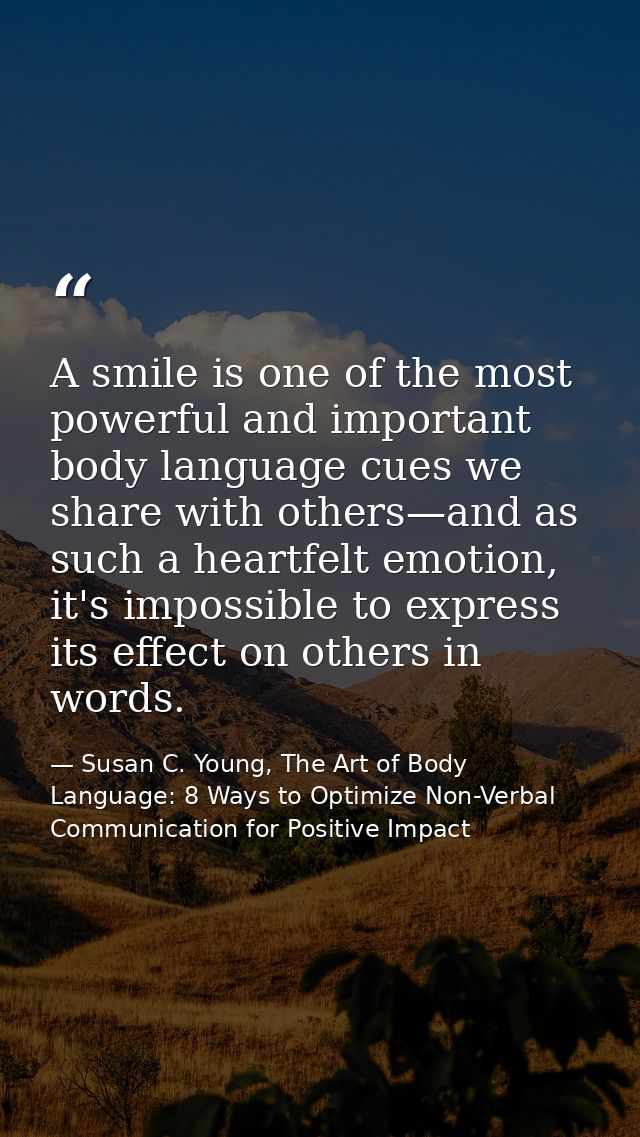 A smile is one of the most powerful and important body language cues we share with others—and as such a heartfelt emotio — Susan C. Young, The Art of Body Language: 8 Ways to Optimize Non-Verbal Communication for Positive Impact