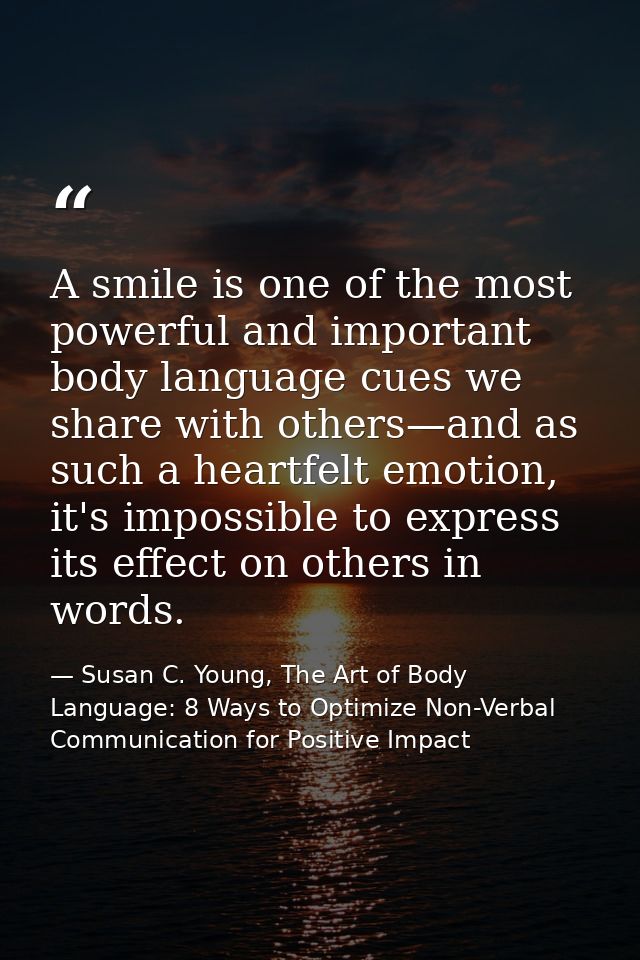 A smile is one of the most powerful and important body language cues we share with others—and as such a heartfelt emotio — Susan C. Young, The Art of Body Language: 8 Ways to Optimize Non-Verbal Communication for Positive Impact