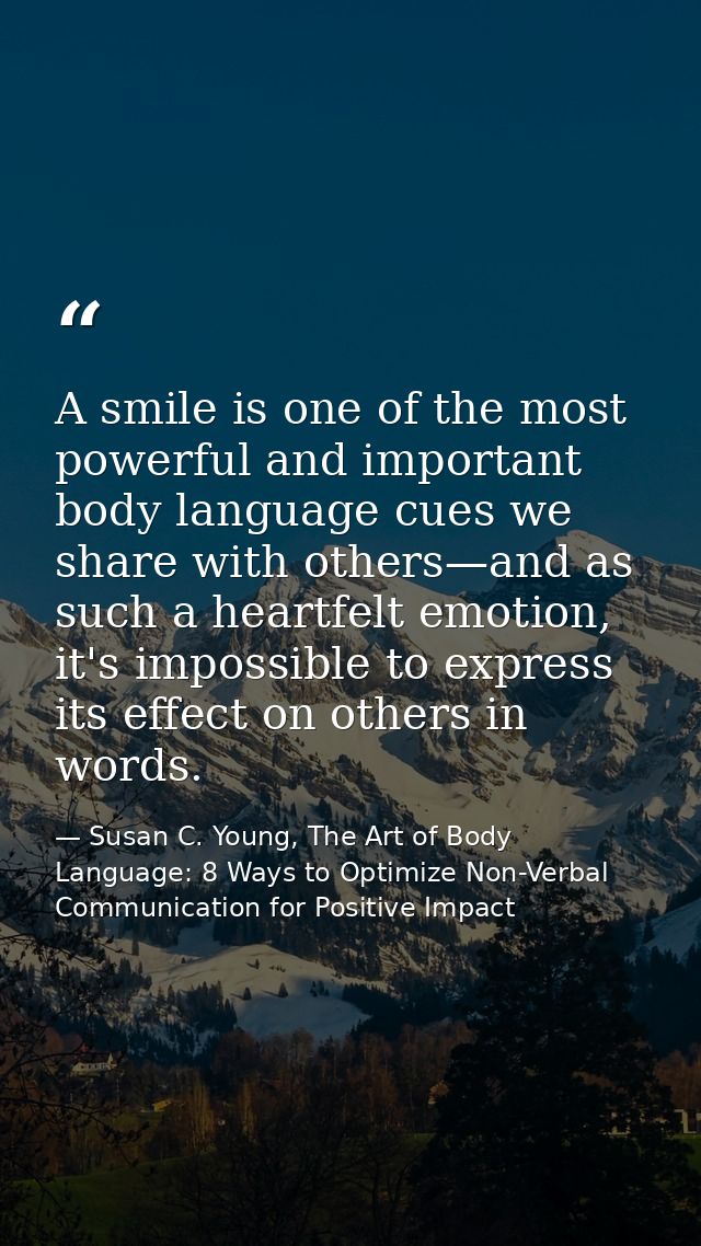 A smile is one of the most powerful and important body language cues we share with others—and as such a heartfelt emotio — Susan C. Young, The Art of Body Language: 8 Ways to Optimize Non-Verbal Communication for Positive Impact