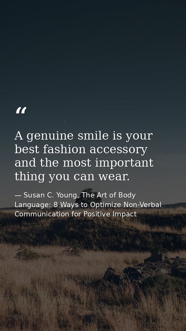 A genuine smile is your best fashion accessory and the most important thing you can wear. — Susan C. Young, The Art of Body Language: 8 Ways to Optimize Non-Verbal Communication for Positive Impact
