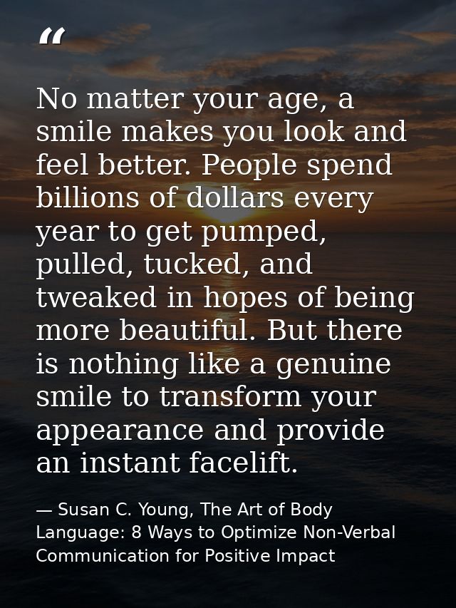 No matter your age, a smile makes you look and feel better. People spend billions of dollars every year to get pumped, p — Susan C. Young, The Art of Body Language: 8 Ways to Optimize Non-Verbal Communication for Positive Impact