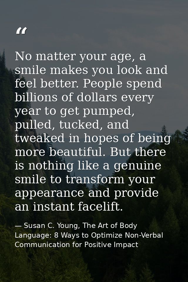 No matter your age, a smile makes you look and feel better. People spend billions of dollars every year to get pumped, p — Susan C. Young, The Art of Body Language: 8 Ways to Optimize Non-Verbal Communication for Positive Impact