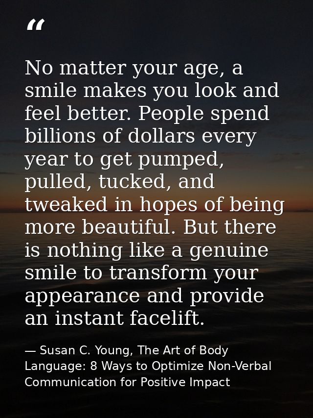 No matter your age, a smile makes you look and feel better. People spend billions of dollars every year to get pumped, p — Susan C. Young, The Art of Body Language: 8 Ways to Optimize Non-Verbal Communication for Positive Impact