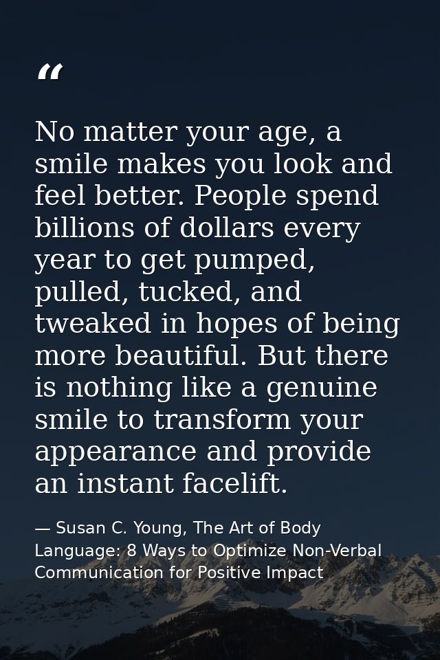 No matter your age, a smile makes you look and feel better. People spend billions of dollars every year to get pumped, p — Susan C. Young, The Art of Body Language: 8 Ways to Optimize Non-Verbal Communication for Positive Impact