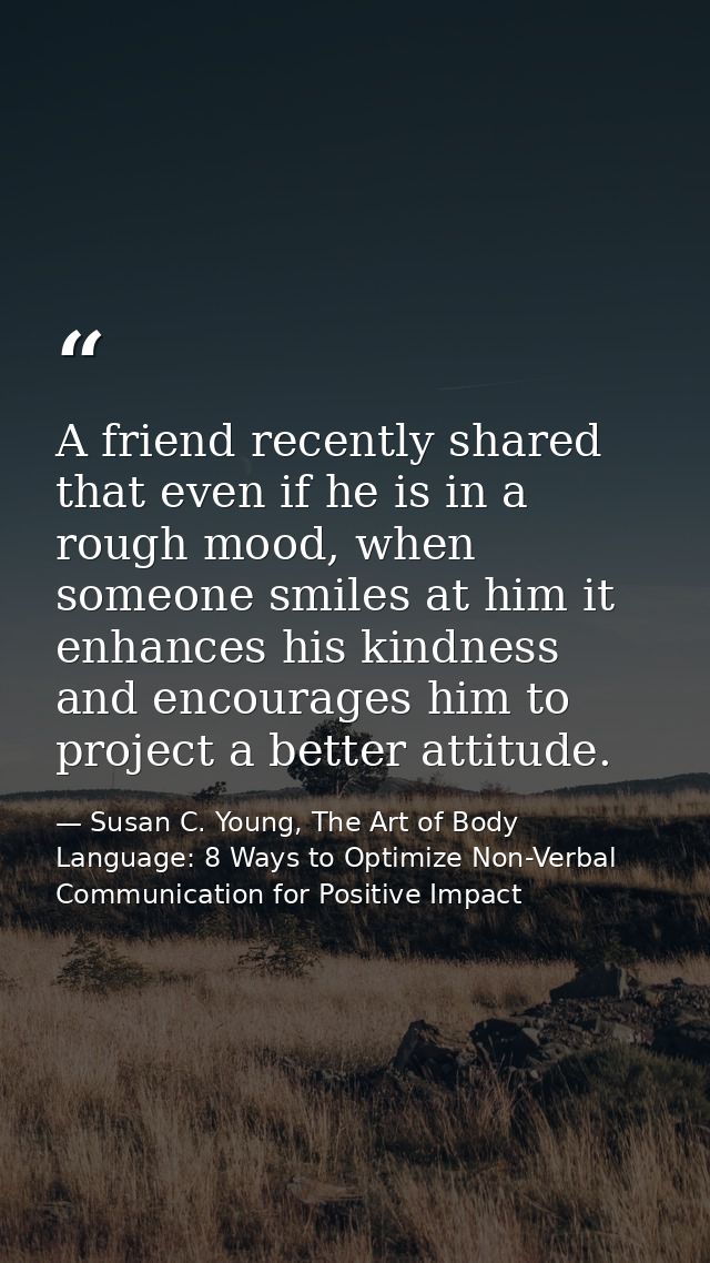A friend recently shared that even if he is in a rough mood, when someone smiles at him it enhances his kindness and enc — Susan C. Young, The Art of Body Language: 8 Ways to Optimize Non-Verbal Communication for Positive Impact