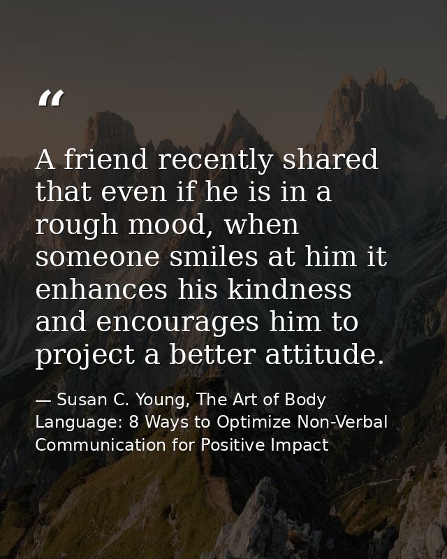 A friend recently shared that even if he is in a rough mood, when someone smiles at him it enhances his kindness and enc — Susan C. Young, The Art of Body Language: 8 Ways to Optimize Non-Verbal Communication for Positive Impact