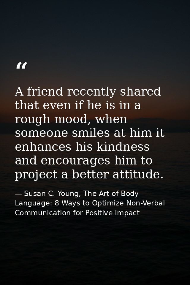 A friend recently shared that even if he is in a rough mood, when someone smiles at him it enhances his kindness and enc — Susan C. Young, The Art of Body Language: 8 Ways to Optimize Non-Verbal Communication for Positive Impact