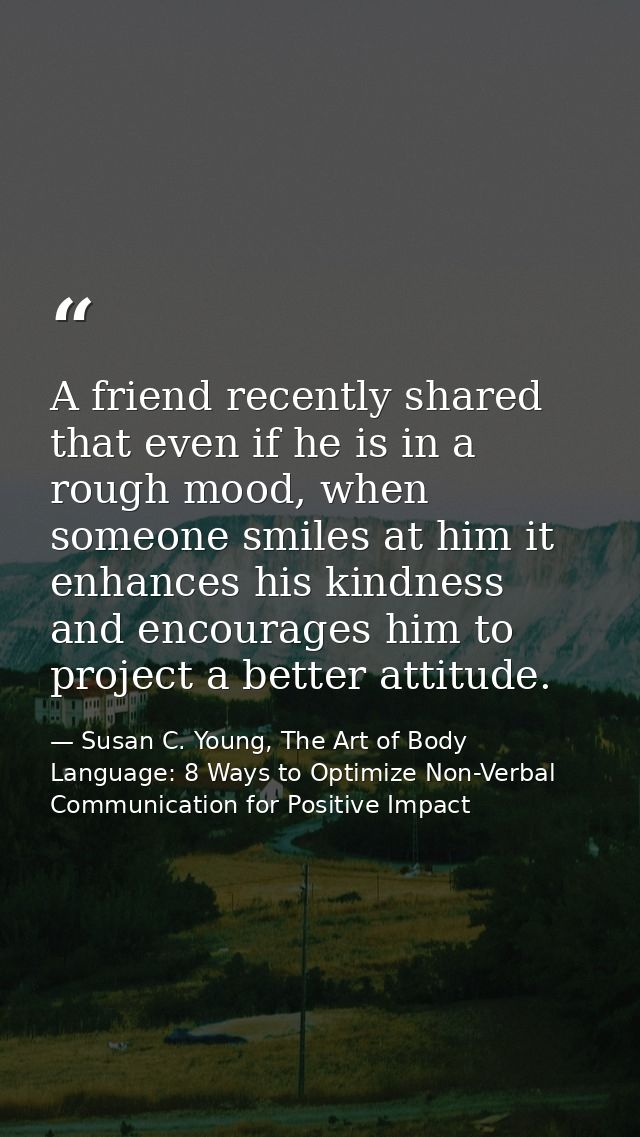A friend recently shared that even if he is in a rough mood, when someone smiles at him it enhances his kindness and enc — Susan C. Young, The Art of Body Language: 8 Ways to Optimize Non-Verbal Communication for Positive Impact