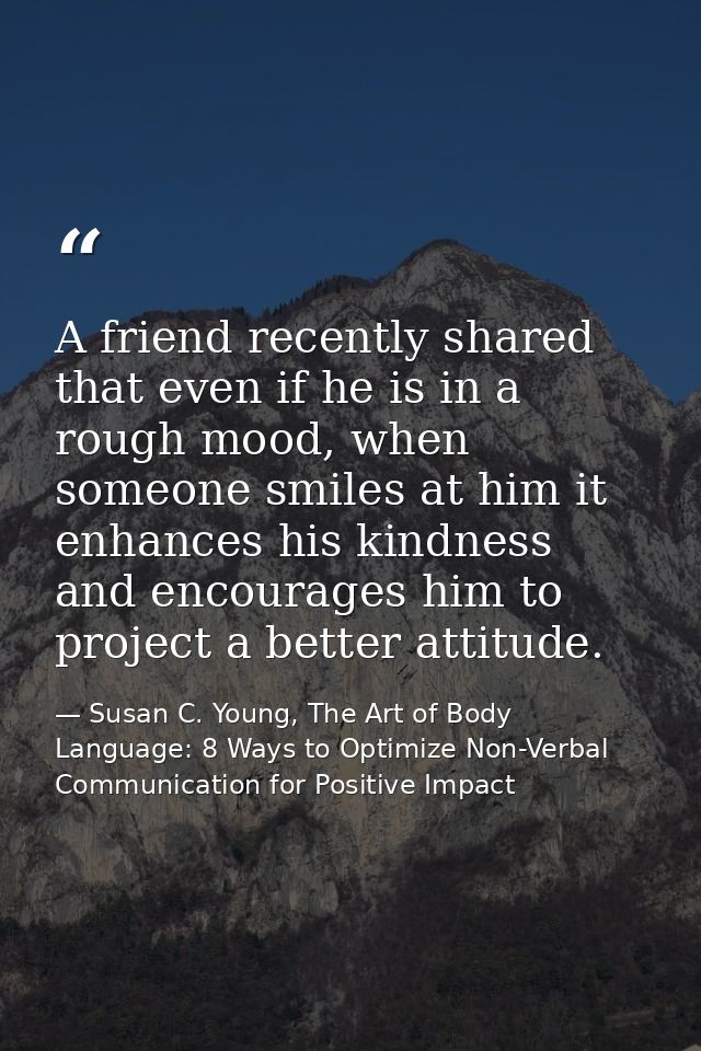 A friend recently shared that even if he is in a rough mood, when someone smiles at him it enhances his kindness and enc — Susan C. Young, The Art of Body Language: 8 Ways to Optimize Non-Verbal Communication for Positive Impact