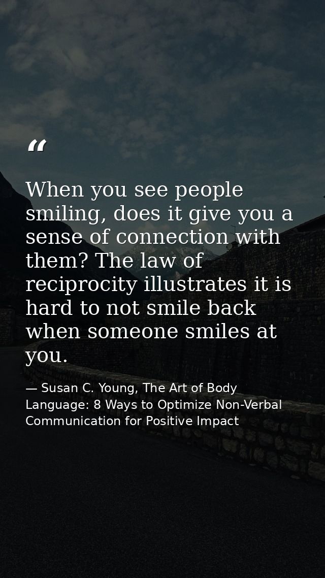 When you see people smiling, does it give you a sense of connection with them? The law of reciprocity illustrates it is  — Susan C. Young, The Art of Body Language: 8 Ways to Optimize Non-Verbal Communication for Positive Impact