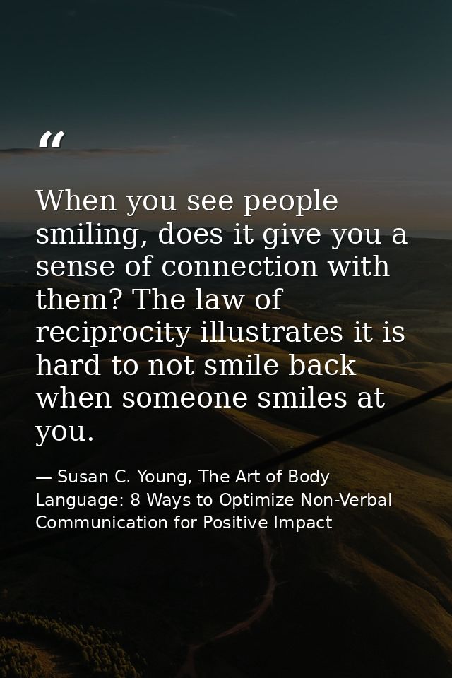 When you see people smiling, does it give you a sense of connection with them? The law of reciprocity illustrates it is  — Susan C. Young, The Art of Body Language: 8 Ways to Optimize Non-Verbal Communication for Positive Impact