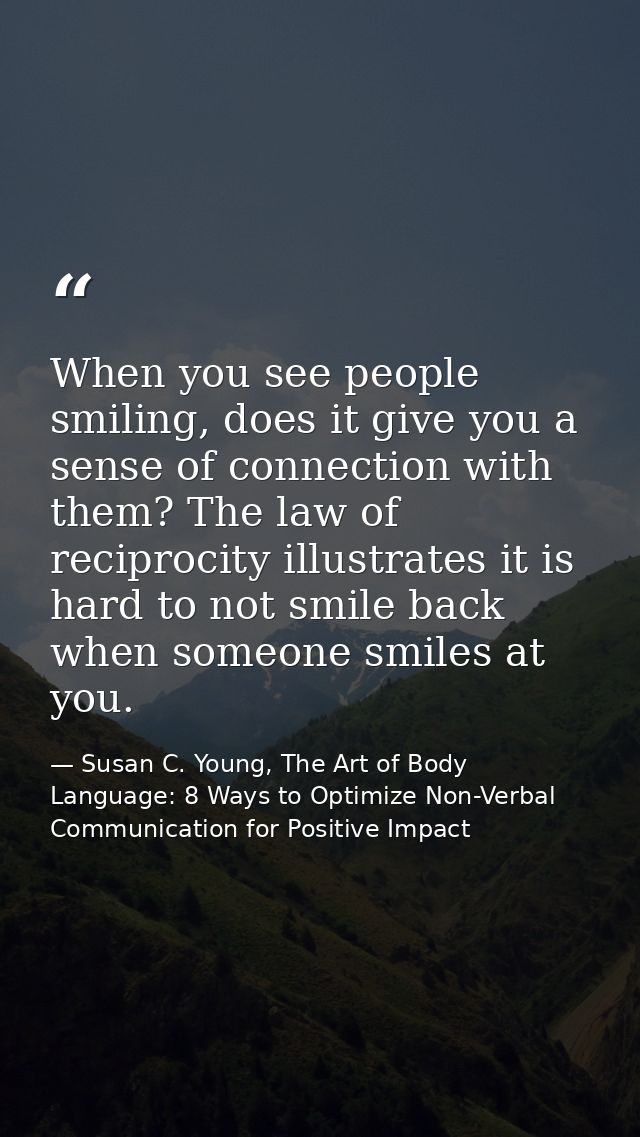 When you see people smiling, does it give you a sense of connection with them? The law of reciprocity illustrates it is  — Susan C. Young, The Art of Body Language: 8 Ways to Optimize Non-Verbal Communication for Positive Impact