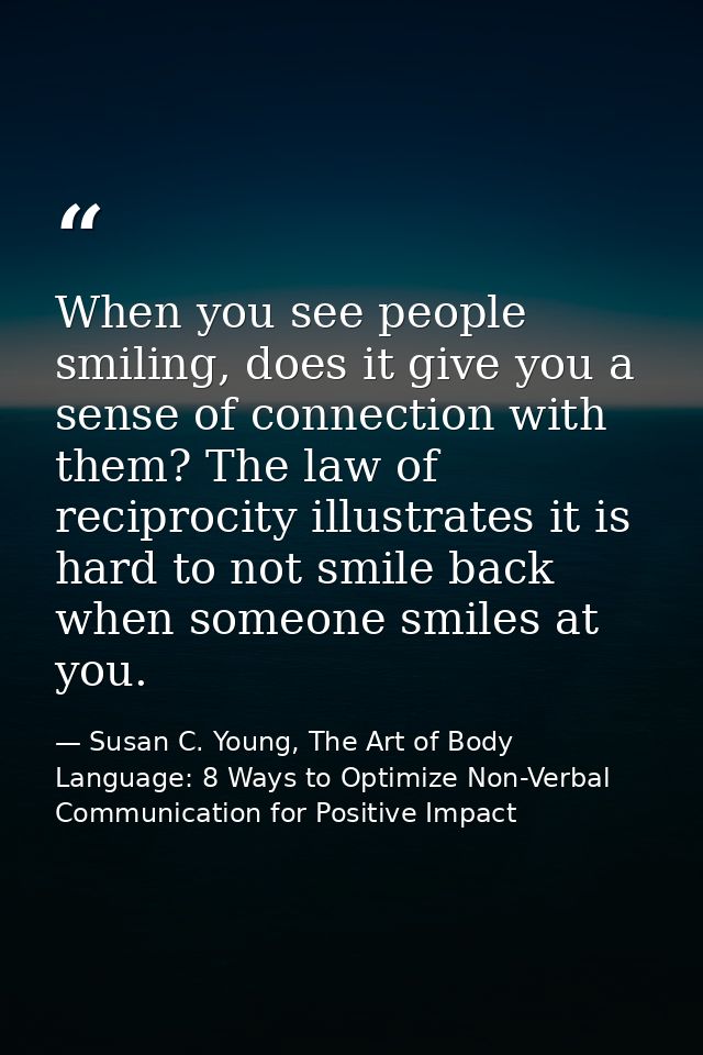 When you see people smiling, does it give you a sense of connection with them? The law of reciprocity illustrates it is  — Susan C. Young, The Art of Body Language: 8 Ways to Optimize Non-Verbal Communication for Positive Impact