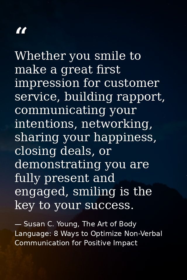 Whether you smile to make a great first impression for customer service, building rapport, communicating your intentions — Susan C. Young, The Art of Body Language: 8 Ways to Optimize Non-Verbal Communication for Positive Impact