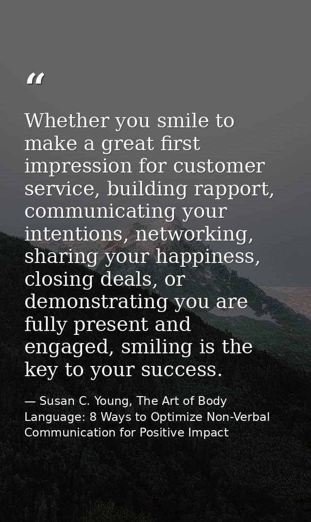 Whether you smile to make a great first impression for customer service, building rapport, communicating your intentions — Susan C. Young, The Art of Body Language: 8 Ways to Optimize Non-Verbal Communication for Positive Impact