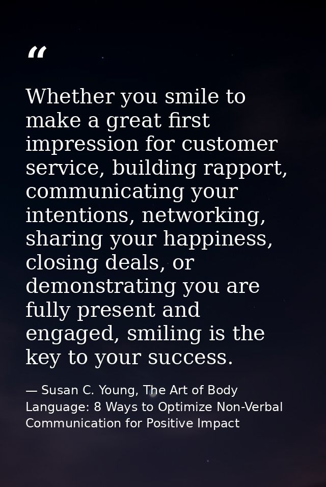 Whether you smile to make a great first impression for customer service, building rapport, communicating your intentions — Susan C. Young, The Art of Body Language: 8 Ways to Optimize Non-Verbal Communication for Positive Impact