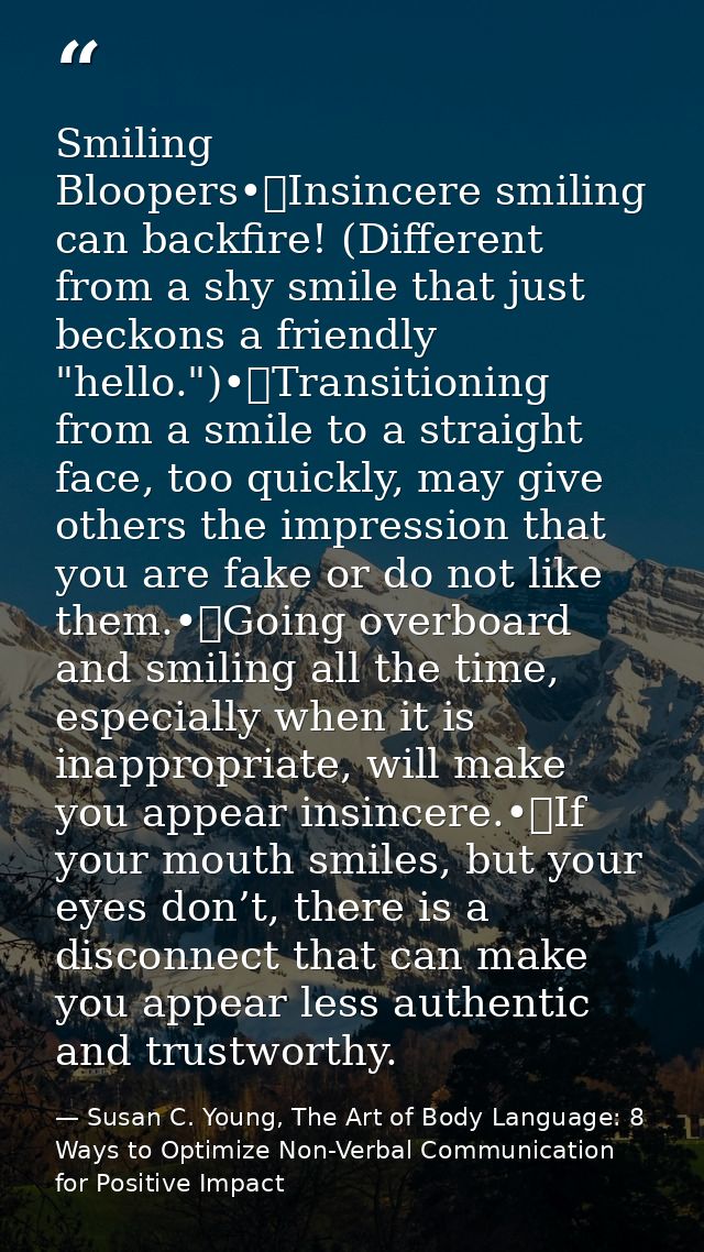 Smiling Bloopers•	Insincere smiling can backfire! (Different from a shy smile that just beckons a friendly "hello.")•	Tr — Susan C. Young, The Art of Body Language: 8 Ways to Optimize Non-Verbal Communication for Positive Impact